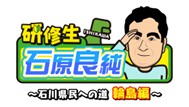 研修生 石原良純～石川県民への道 輪島編～