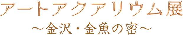 アートアクアリウム展～金沢・金魚の密～会場窓口